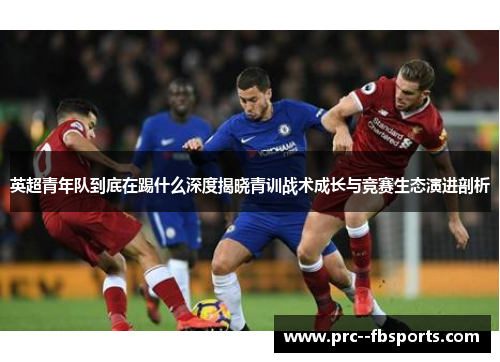 英超青年队到底在踢什么深度揭晓青训战术成长与竞赛生态演进剖析 英超青年队到底在踢什么深度揭晓青训战术成长与竞赛生态演进剖析