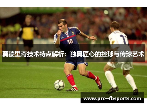 莫德里奇技术特点解析：独具匠心的控球与传球艺术