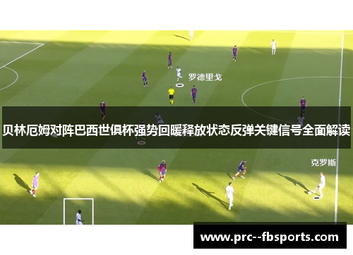 贝林厄姆对阵巴西世俱杯强势回暖释放状态反弹关键信号全面解读