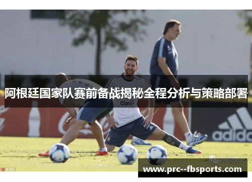 阿根廷国家队赛前备战揭秘全程分析与策略部署 阿根廷国家队赛前备战揭秘全程分析与策略部署