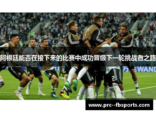 阿根廷能否在接下来的比赛中成功晋级下一轮挑战者之路 阿根廷能否在接下来的比赛中成功晋级下一轮挑战者之路