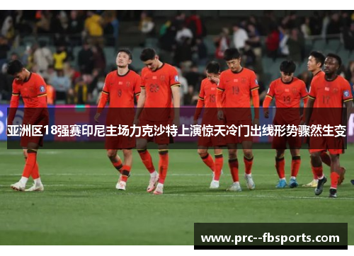 亚洲区18强赛印尼主场力克沙特上演惊天冷门出线形势骤然生变