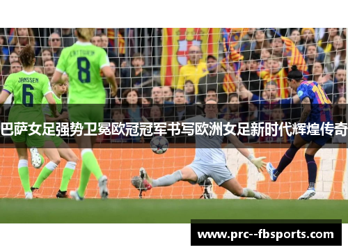 巴萨女足强势卫冕欧冠冠军书写欧洲女足新时代辉煌传奇