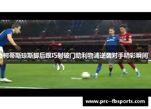 柯蒂斯琼斯脚后跟巧射破门助利物浦逆袭对手精彩瞬间