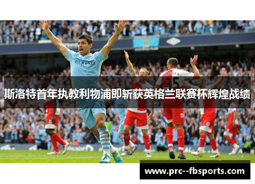 斯洛特首年执教利物浦即斩获英格兰联赛杯辉煌战绩