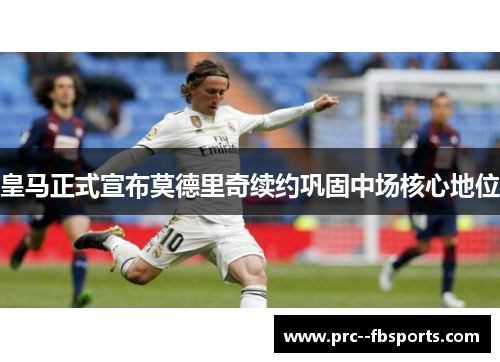 皇马正式宣布莫德里奇续约巩固中场核心地位