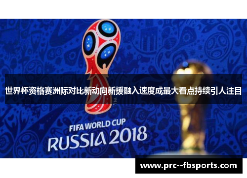 世界杯资格赛洲际对比新动向新援融入速度成最大看点持续引人注目