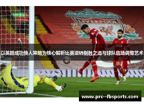 以英超成功换人策略为核心解析比赛逆转制胜之道与球队临场调整艺术