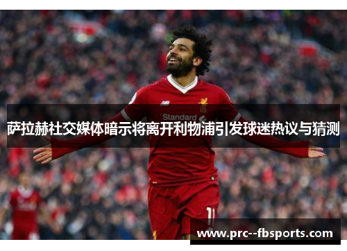 萨拉赫社交媒体暗示将离开利物浦引发球迷热议与猜测 萨拉赫社交媒体暗示将离开利物浦引发球迷热议与猜测