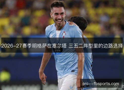 2026-27赛季明格萨在塞尔塔 三五二阵型里的边路选择 2026-27赛季明格萨在塞尔塔 三五二阵型里的边路选择